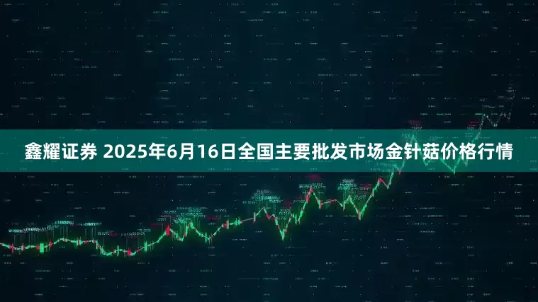 鑫耀证券 2025年6月16日全国主要批发市场金针菇价格行情