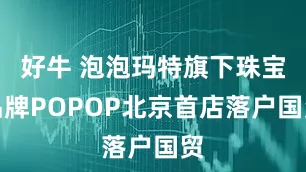 好牛 泡泡玛特旗下珠宝品牌POPOP北京首店落户国贸