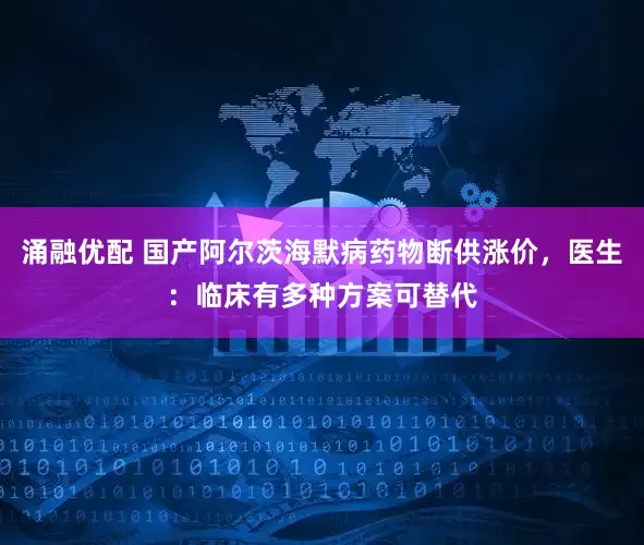涌融优配 国产阿尔茨海默病药物断供涨价，医生：临床有多种方案可替代