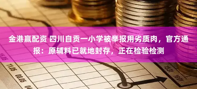 金港赢配资 四川自贡一小学被举报用劣质肉，官方通报：原辅料已就地封存，正在检验检测