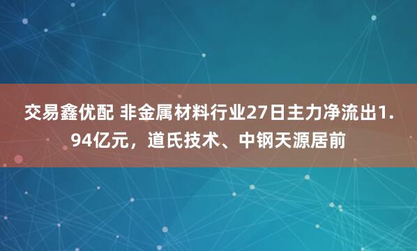 交易鑫优配 非金属材料行业27日主力净流出1.94亿元，道氏技术、中钢天源居前