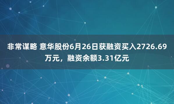 非常谋略 意华股份6月26日获融资买入2726.69万元，融资余额3.31亿元