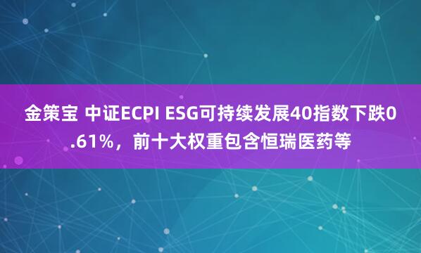 金策宝 中证ECPI ESG可持续发展40指数下跌0.61%，前十大权重包含恒瑞医药等