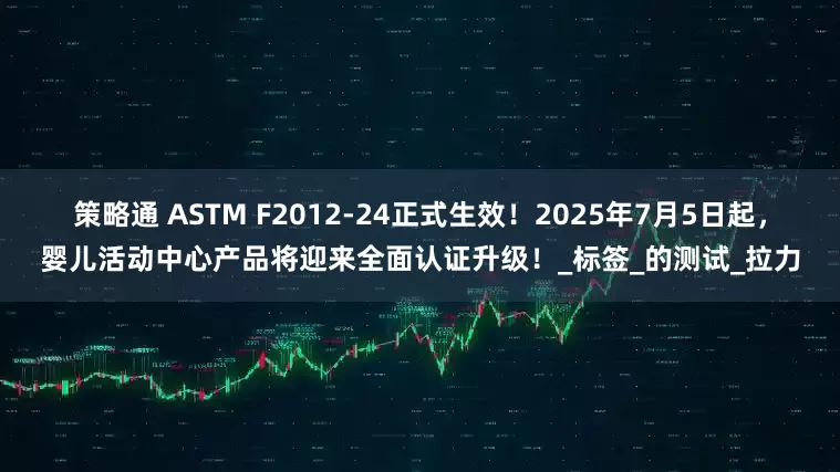 策略通 ASTM F2012-24正式生效！2025年7月5日起，婴儿活动中心产品将迎来全面认证升级！_标签_的测试_拉力