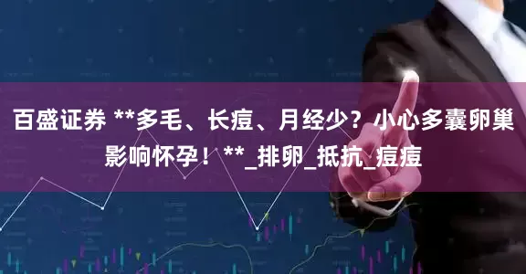 百盛证券 **多毛、长痘、月经少？小心多囊卵巢影响怀孕！**_排卵_抵抗_痘痘