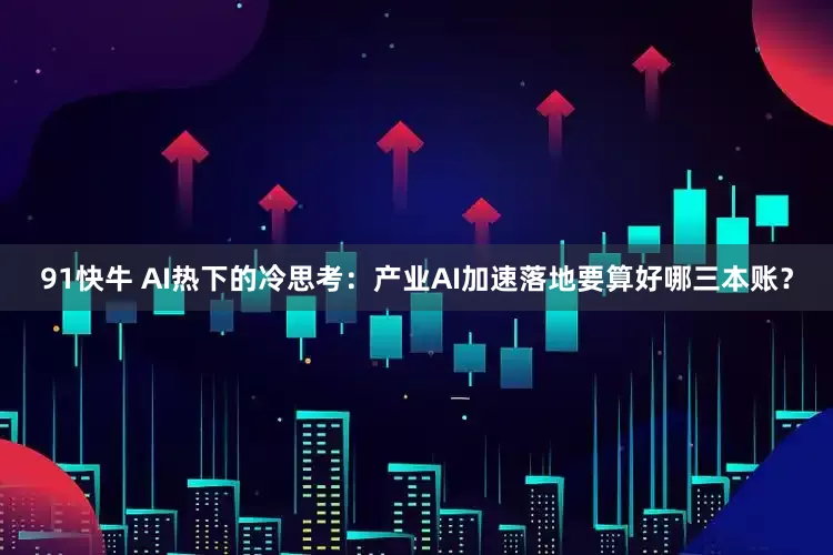 91快牛 AI热下的冷思考：产业AI加速落地要算好哪三本账？