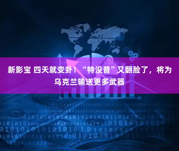 新影宝 四天就变卦！“特没普”又翻脸了，将为乌克兰输送更多武器