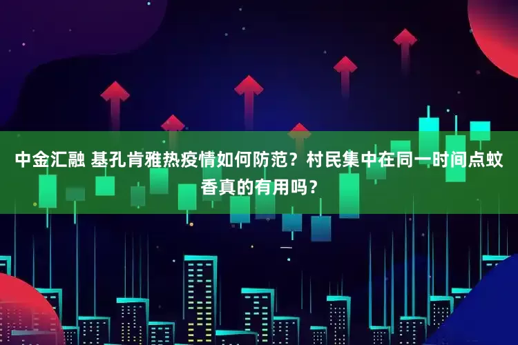 中金汇融 基孔肯雅热疫情如何防范？村民集中在同一时间点蚊香真的有用吗？
