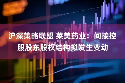 沪深策略联盟 莱美药业：间接控股股东股权结构拟发生变动