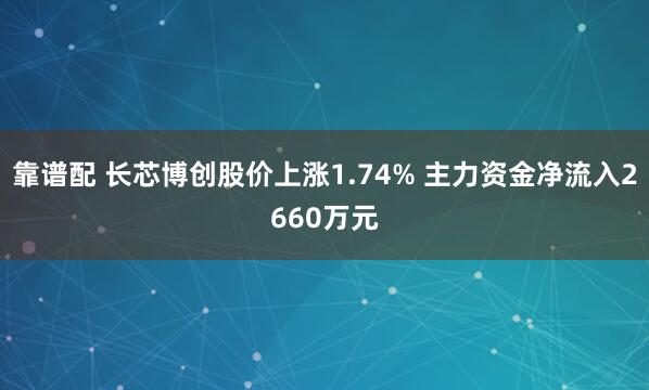 靠谱配 长芯博创股价上涨1.74% 主力资金净流入2660万元