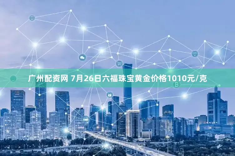 广州配资网 7月26日六福珠宝黄金价格1010元/克
