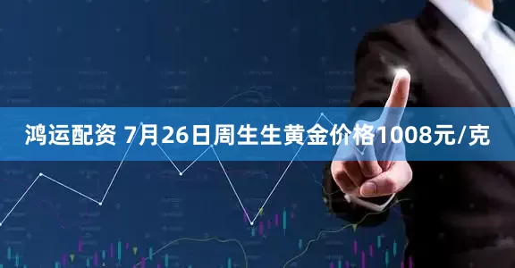 鸿运配资 7月26日周生生黄金价格1008元/克