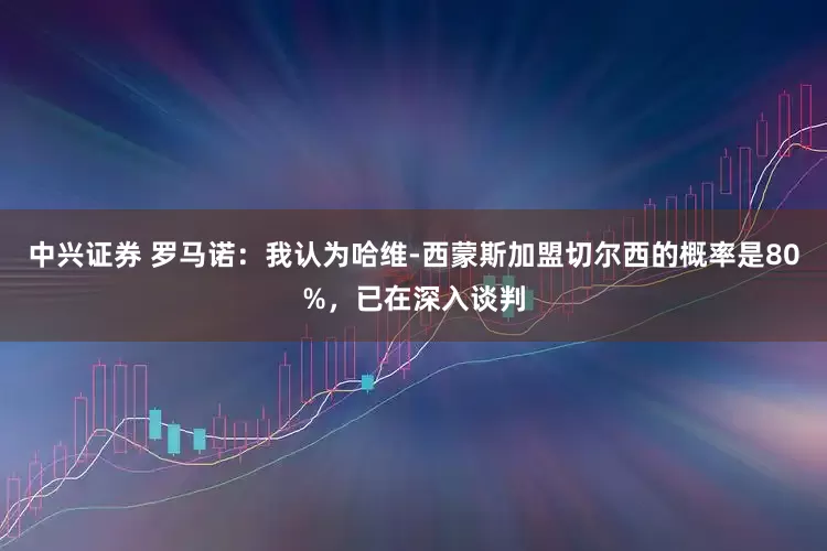 中兴证券 罗马诺：我认为哈维-西蒙斯加盟切尔西的概率是80%，已在深入谈判