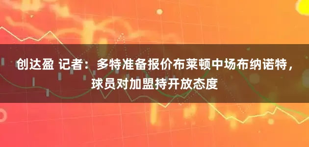 创达盈 记者：多特准备报价布莱顿中场布纳诺特，球员对加盟持开放态度
