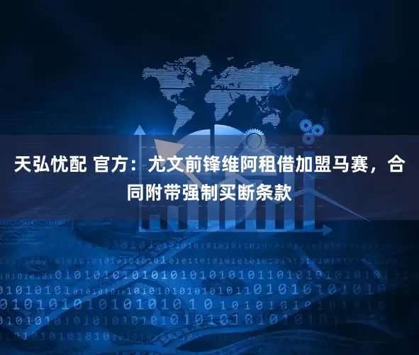 天弘忧配 官方：尤文前锋维阿租借加盟马赛，合同附带强制买断条款