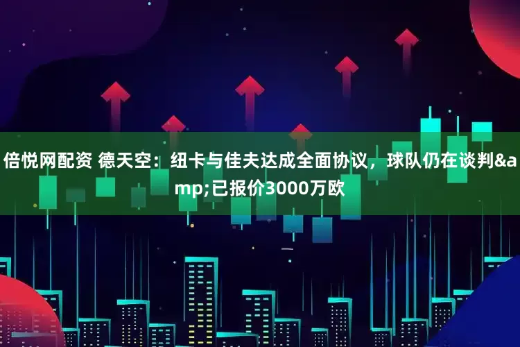 倍悦网配资 德天空：纽卡与佳夫达成全面协议，球队仍在谈判&已报价3000万欧