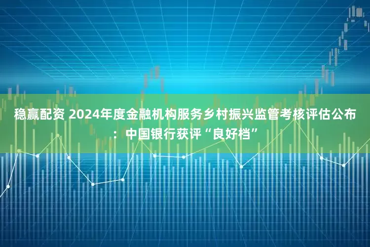 稳赢配资 2024年度金融机构服务乡村振兴监管考核评估公布：中国银行获评“良好档”