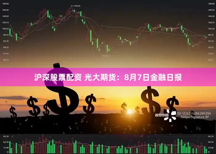 沪深股票配资 光大期货：8月7日金融日报