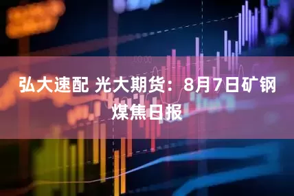 弘大速配 光大期货：8月7日矿钢煤焦日报
