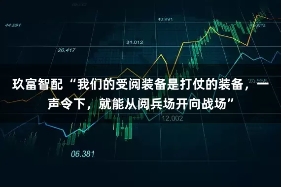 玖富智配 “我们的受阅装备是打仗的装备，一声令下，就能从阅兵场开向战场”