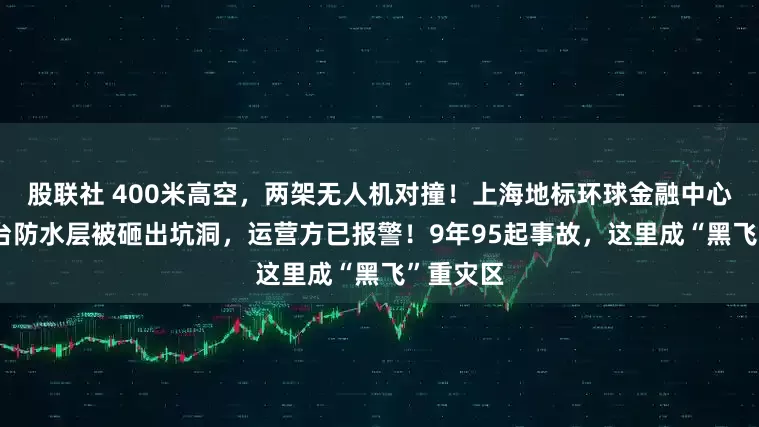 股联社 400米高空，两架无人机对撞！上海地标环球金融中心96层平台防水层被砸出坑洞，运营方已报警！9年95起事故，这里成“黑飞”重灾区