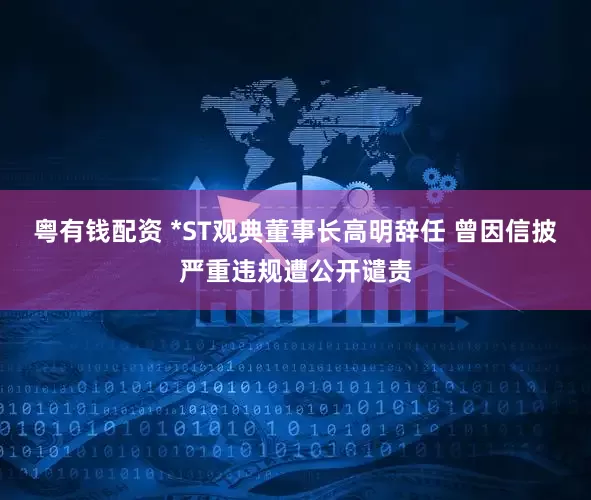 粤有钱配资 *ST观典董事长高明辞任 曾因信披严重违规遭公开谴责