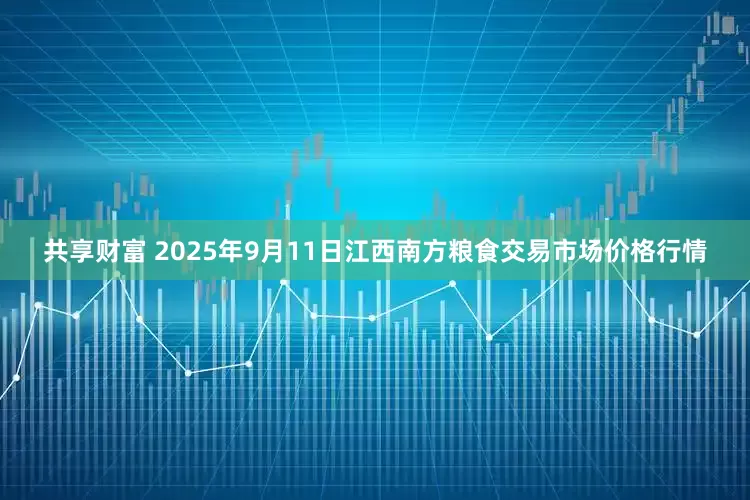 共享财富 2025年9月11日江西南方粮食交易市场价格行情