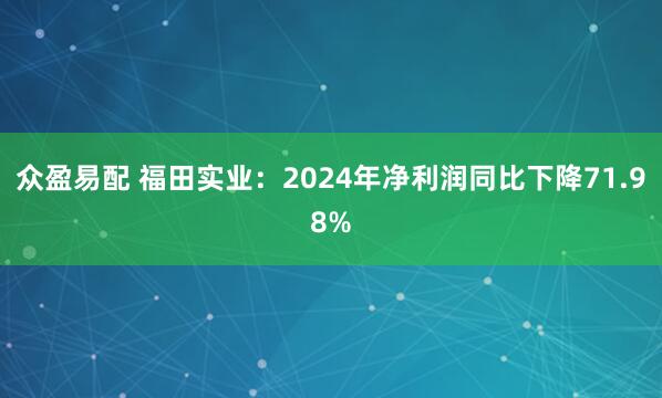 众盈易配 福田实业：2024年净利润同比下降71.98%