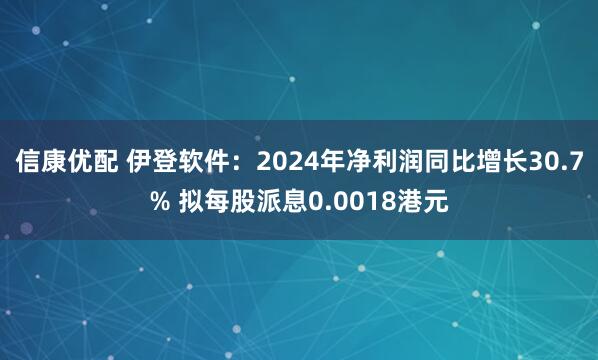 信康优配 伊登软件：2024年净利润同比增长30.7% 拟每股派息0.0018港元