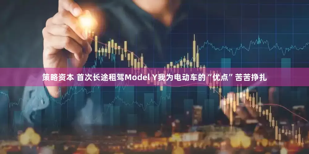 策略资本 首次长途租驾Model Y我为电动车的“优点”苦苦挣扎