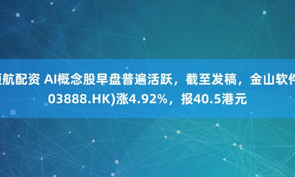 领航配资 AI概念股早盘普遍活跃，截至发稿，金山软件(03888.HK)涨4.92%，报40.5港元