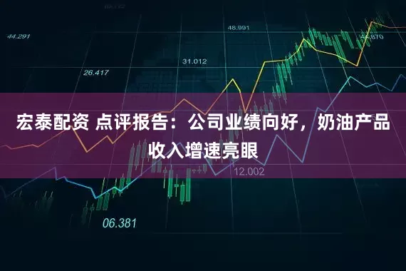 宏泰配资 点评报告：公司业绩向好，奶油产品收入增速亮眼