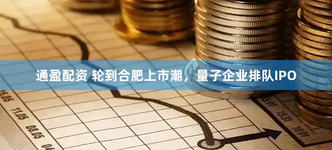 通盈配资 轮到合肥上市潮，量子企业排队IPO