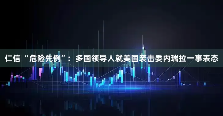 仁信 “危险先例”：多国领导人就美国袭击委内瑞拉一事表态