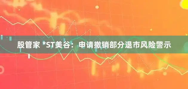 股管家 *ST美谷：申请撤销部分退市风险警示