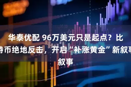 华泰优配 96万美元只是起点？比特币绝地反击，开启“补涨黄金”新叙事