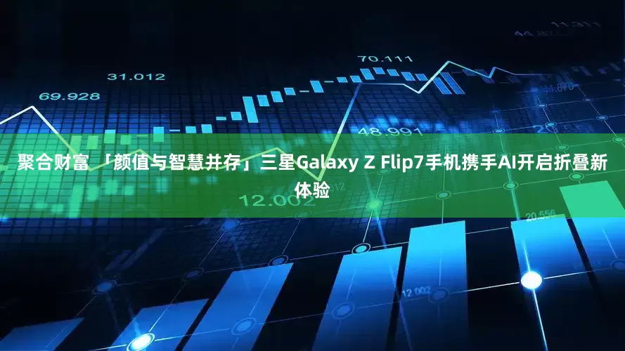 聚合财富 「颜值与智慧并存」三星Galaxy Z Flip7手机携手AI开启折叠新体验