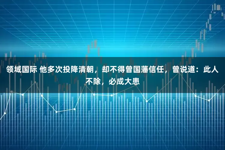 领域国际 他多次投降清朝，却不得曾国藩信任，曾说道：此人不除，必成大患
