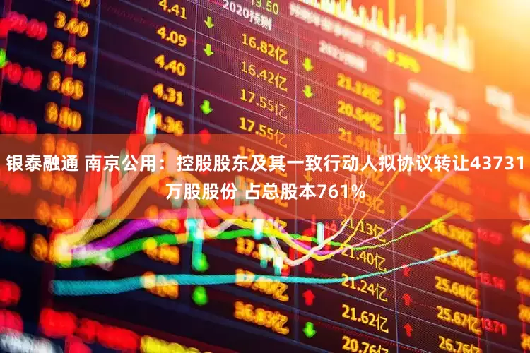 银泰融通 南京公用：控股股东及其一致行动人拟协议转让43731万股股份 占总股本761%