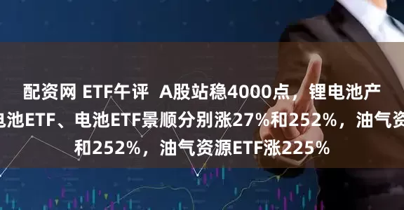 配资网 ETF午评  A股站稳4000点，锂电池产业链领涨，锂电池ETF、电池ETF景顺分别涨27%和252%，油气资源ETF涨225%