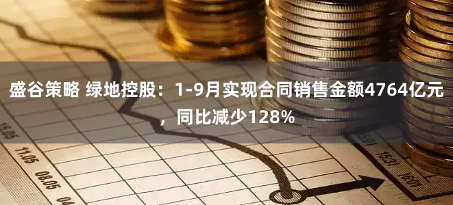 盛谷策略 绿地控股：1-9月实现合同销售金额4764亿元，同比减少128%