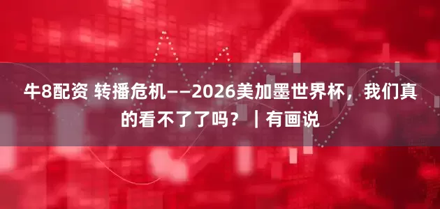 牛8配资 转播危机——2026美加墨世界杯，我们真的看不了了吗？｜有画说