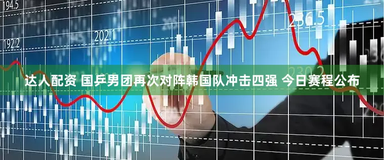 达人配资 国乒男团再次对阵韩国队冲击四强 今日赛程公布