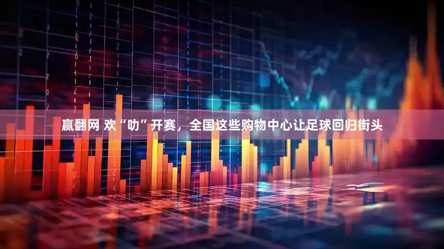 赢翻网 欢“叻”开赛，全国这些购物中心让足球回归街头