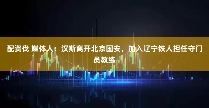 配资伐 媒体人：汉斯离开北京国安，加入辽宁铁人担任守门员教练
