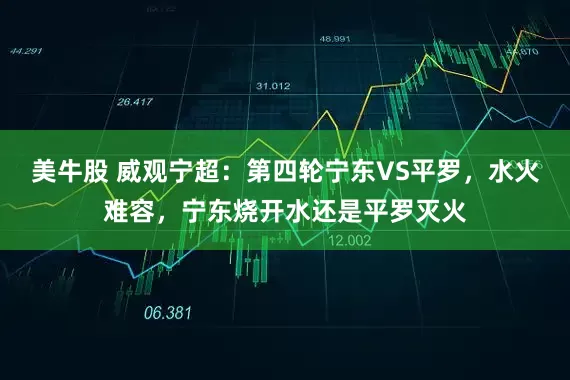 美牛股 威观宁超：第四轮宁东VS平罗，水火难容，宁东烧开水还是平罗灭火
